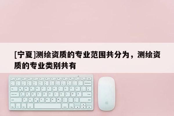 [寧夏]測繪資質的專業(yè)范圍共分為，測繪資質的專業(yè)類別共有