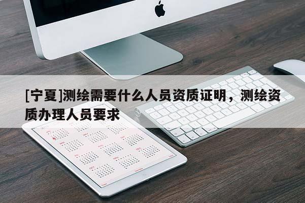 [寧夏]測繪需要什么人員資質證明，測繪資質辦理人員要求