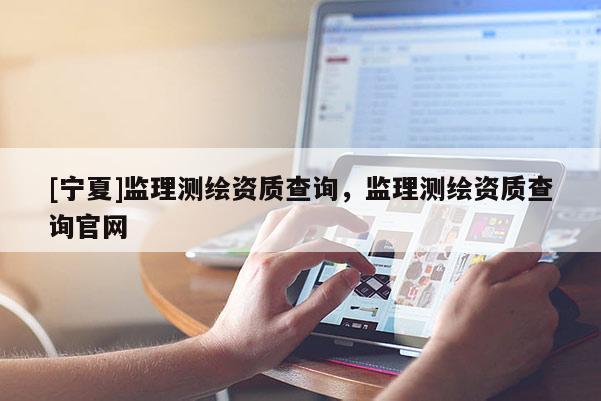 [寧夏]監(jiān)理測繪資質(zhì)查詢，監(jiān)理測繪資質(zhì)查詢官網(wǎng)
