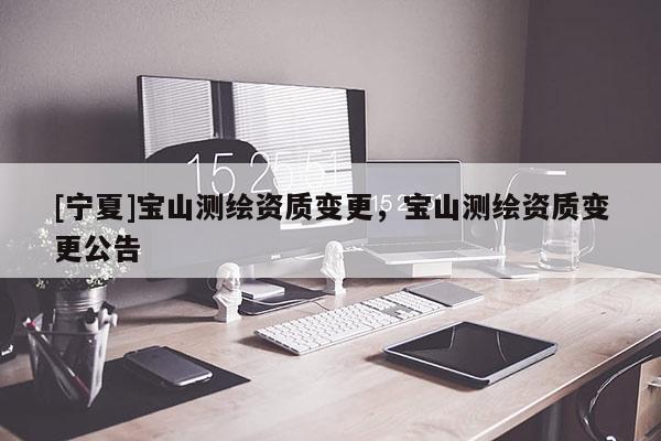 [寧夏]寶山測繪資質(zhì)變更，寶山測繪資質(zhì)變更公告