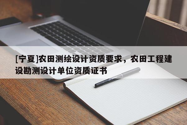 [寧夏]農(nóng)田測繪設計資質(zhì)要求，農(nóng)田工程建設勘測設計單位資質(zhì)證書