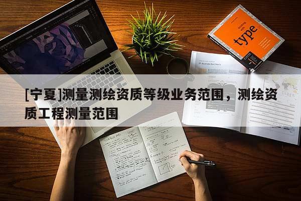 [寧夏]測量測繪資質(zhì)等級業(yè)務(wù)范圍，測繪資質(zhì)工程測量范圍