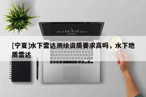 [寧夏]水下雷達測繪資質(zhì)要求高嗎，水下地質(zhì)雷達