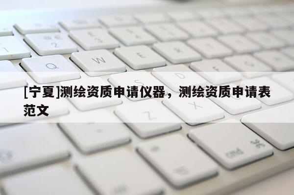 [寧夏]測繪資質(zhì)申請儀器，測繪資質(zhì)申請表范文