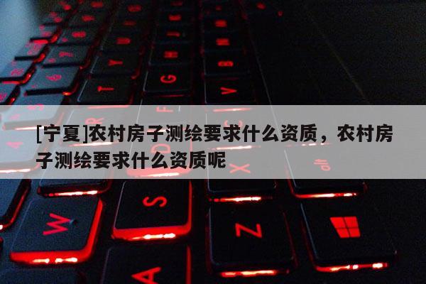 [寧夏]農(nóng)村房子測繪要求什么資質(zhì)，農(nóng)村房子測繪要求什么資質(zhì)呢