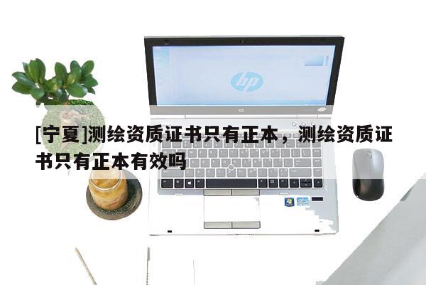 [寧夏]測繪資質(zhì)證書只有正本，測繪資質(zhì)證書只有正本有效嗎
