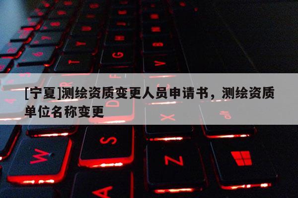 [寧夏]測繪資質(zhì)變更人員申請書，測繪資質(zhì)單位名稱變更