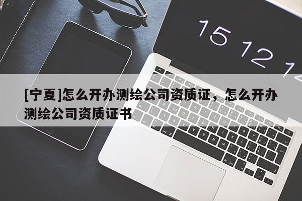 [寧夏]怎么開辦測繪公司資質(zhì)證，怎么開辦測繪公司資質(zhì)證書