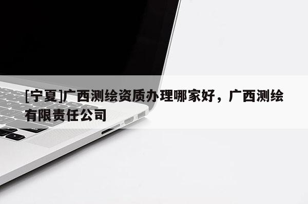 [寧夏]廣西測繪資質(zhì)辦理哪家好，廣西測繪有限責(zé)任公司