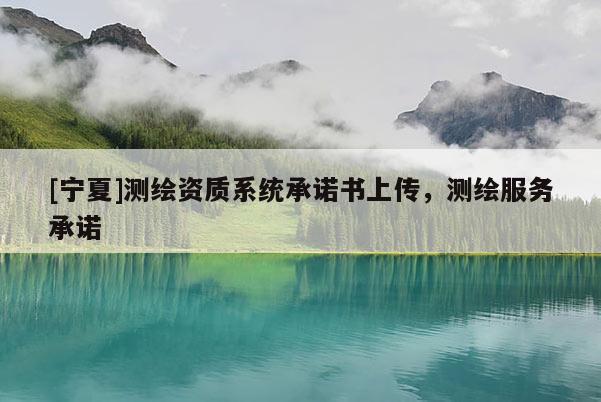 [寧夏]測繪資質(zhì)系統(tǒng)承諾書上傳，測繪服務(wù)承諾