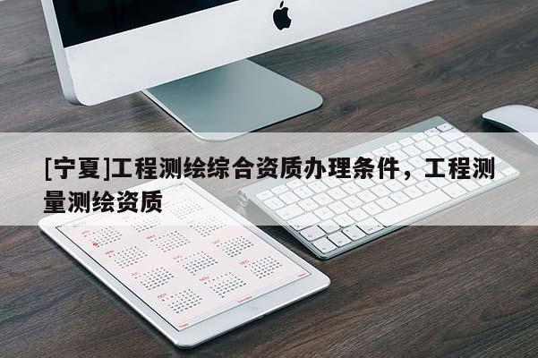 [寧夏]工程測繪綜合資質辦理條件，工程測量測繪資質