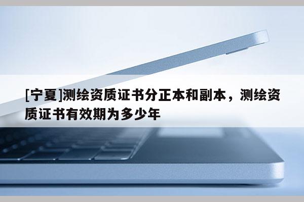 [寧夏]測繪資質(zhì)證書分正本和副本，測繪資質(zhì)證書有效期為多少年