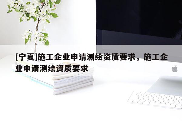[寧夏]施工企業(yè)申請測繪資質(zhì)要求，施工企業(yè)申請測繪資質(zhì)要求