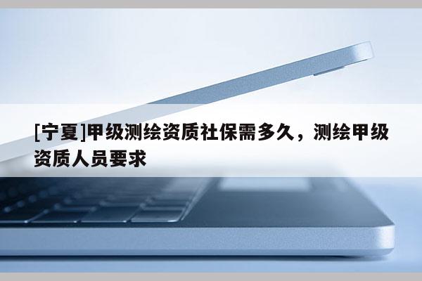 [寧夏]甲級(jí)測(cè)繪資質(zhì)社保需多久，測(cè)繪甲級(jí)資質(zhì)人員要求