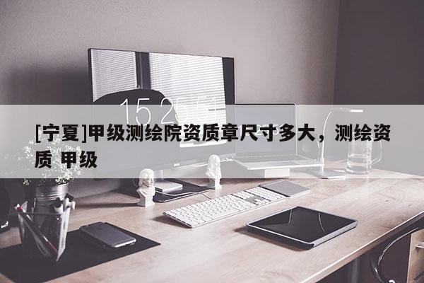 [寧夏]甲級測繪院資質章尺寸多大，測繪資質 甲級