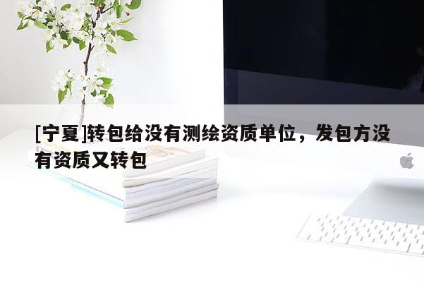 [寧夏]轉包給沒有測繪資質單位，發(fā)包方沒有資質又轉包