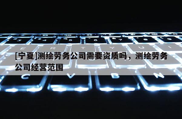 [寧夏]測(cè)繪勞務(wù)公司需要資質(zhì)嗎，測(cè)繪勞務(wù)公司經(jīng)營(yíng)范圍