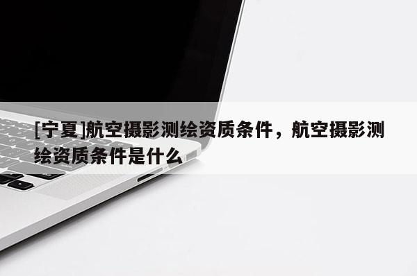 [寧夏]航空攝影測(cè)繪資質(zhì)條件，航空攝影測(cè)繪資質(zhì)條件是什么