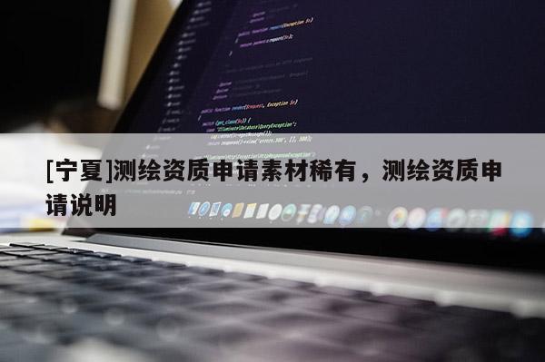 [寧夏]測(cè)繪資質(zhì)申請(qǐng)素材稀有，測(cè)繪資質(zhì)申請(qǐng)說(shuō)明