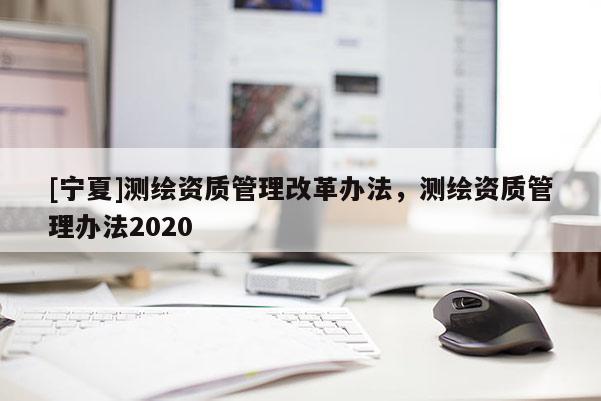 [寧夏]測(cè)繪資質(zhì)管理改革辦法，測(cè)繪資質(zhì)管理辦法2020