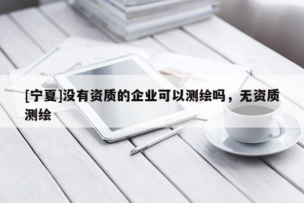 [寧夏]沒有資質的企業(yè)可以測繪嗎，無資質測繪