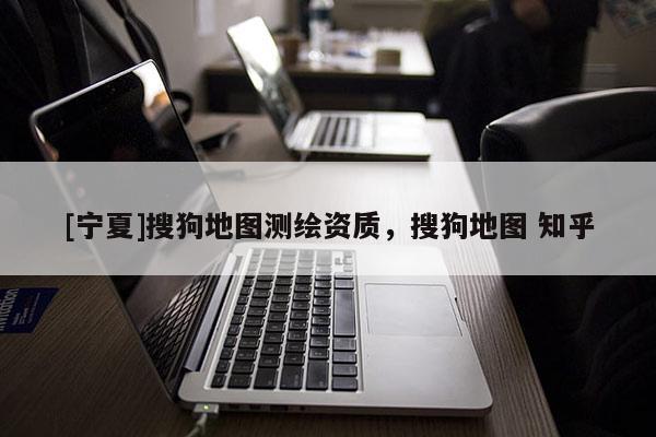 [寧夏]搜狗地圖測(cè)繪資質(zhì)，搜狗地圖 知乎