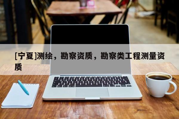 [寧夏]測繪，勘察資質，勘察類工程測量資質