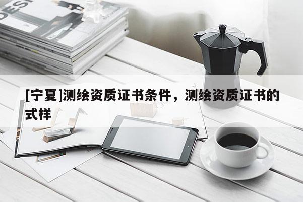 [寧夏]測(cè)繪資質(zhì)證書條件，測(cè)繪資質(zhì)證書的式樣