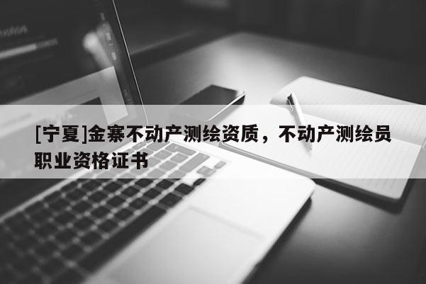 [寧夏]金寨不動產(chǎn)測繪資質(zhì)，不動產(chǎn)測繪員職業(yè)資格證書