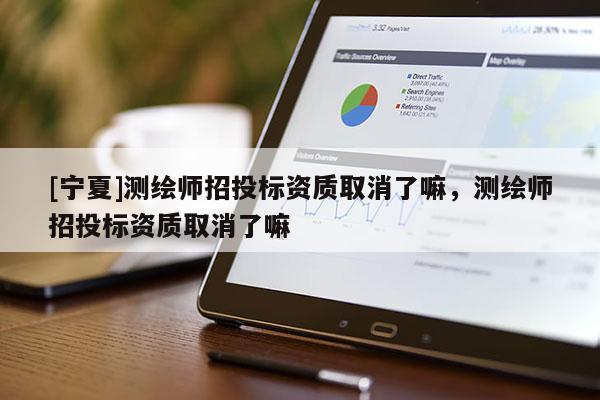 [寧夏]測(cè)繪師招投標(biāo)資質(zhì)取消了嘛，測(cè)繪師招投標(biāo)資質(zhì)取消了嘛