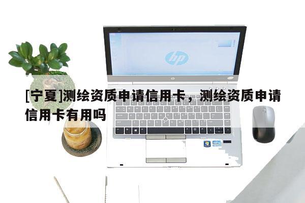 [寧夏]測繪資質申請信用卡，測繪資質申請信用卡有用嗎