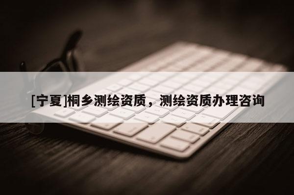 [寧夏]桐鄉(xiāng)測繪資質(zhì)，測繪資質(zhì)辦理咨詢