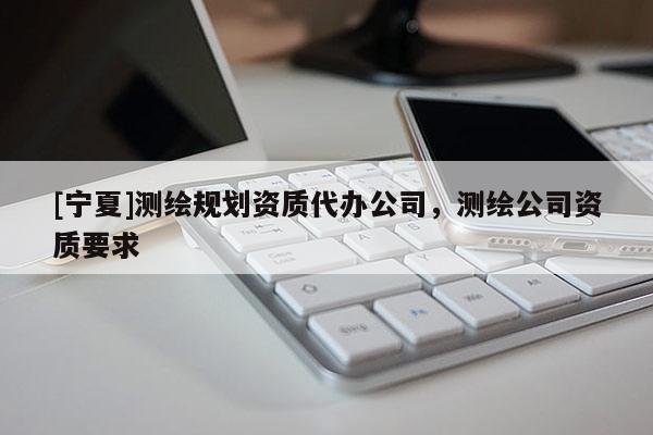 [寧夏]測繪規(guī)劃資質(zhì)代辦公司，測繪公司資質(zhì)要求