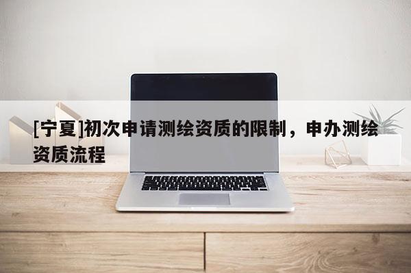 [寧夏]初次申請測繪資質(zhì)的限制，申辦測繪資質(zhì)流程