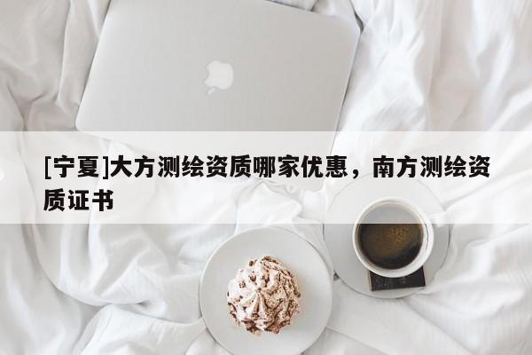 [寧夏]大方測繪資質(zhì)哪家優(yōu)惠，南方測繪資質(zhì)證書