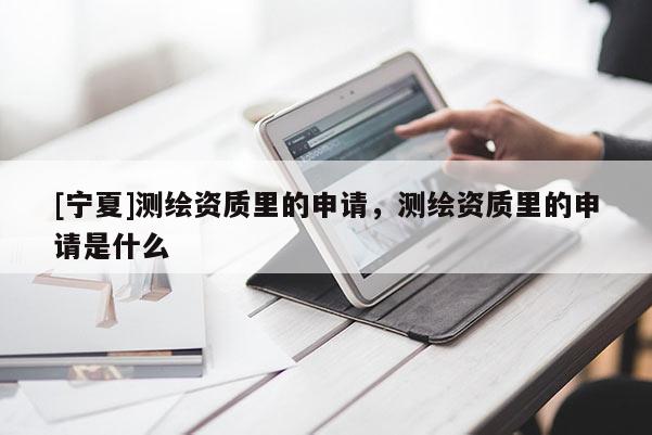 [寧夏]測繪資質里的申請，測繪資質里的申請是什么