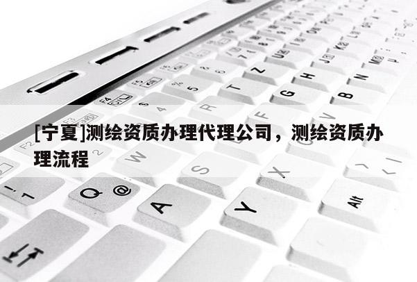 [寧夏]測繪資質辦理代理公司，測繪資質辦理流程
