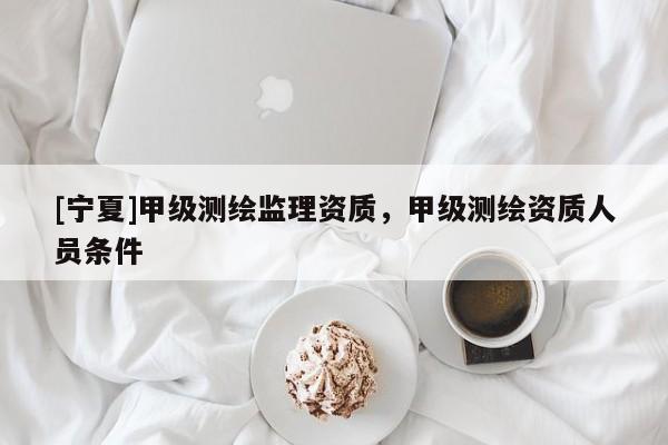 [寧夏]甲級測繪監(jiān)理資質，甲級測繪資質人員條件