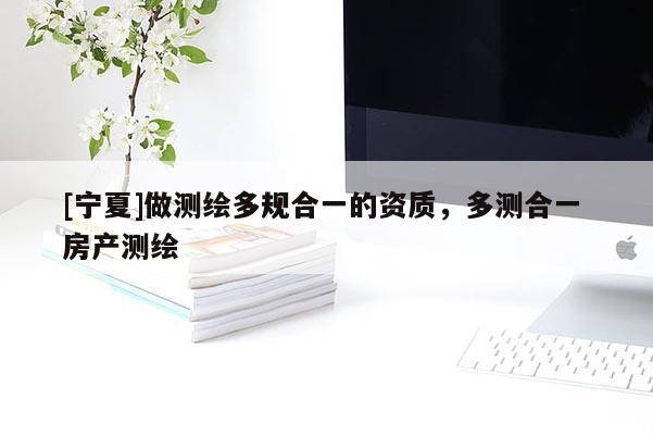 [寧夏]做測繪多規(guī)合一的資質(zhì)，多測合一 房產(chǎn)測繪