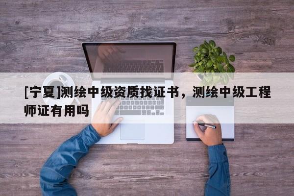 [寧夏]測繪中級資質(zhì)找證書，測繪中級工程師證有用嗎
