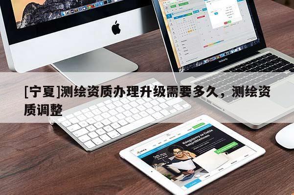 [寧夏]測繪資質(zhì)辦理升級需要多久，測繪資質(zhì)調(diào)整