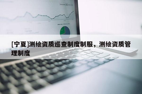 [寧夏]測繪資質(zhì)巡查制度制服，測繪資質(zhì)管理制度