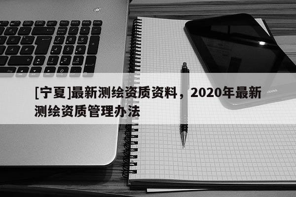 [寧夏]最新測繪資質(zhì)資料，2020年最新測繪資質(zhì)管理辦法