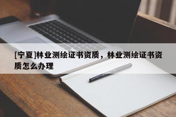 [寧夏]林業(yè)測(cè)繪證書(shū)資質(zhì)，林業(yè)測(cè)繪證書(shū)資質(zhì)怎么辦理