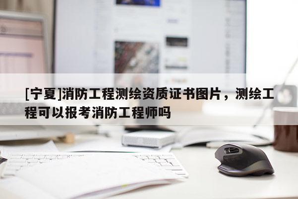 [寧夏]消防工程測(cè)繪資質(zhì)證書(shū)圖片，測(cè)繪工程可以報(bào)考消防工程師嗎