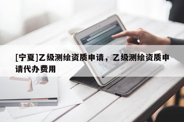 [寧夏]乙級(jí)測(cè)繪資質(zhì)申請(qǐng)，乙級(jí)測(cè)繪資質(zhì)申請(qǐng)代辦費(fèi)用