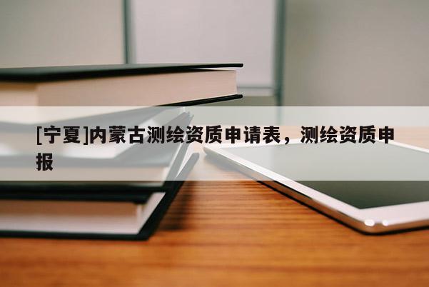 [寧夏]內(nèi)蒙古測(cè)繪資質(zhì)申請(qǐng)表，測(cè)繪資質(zhì)申報(bào)