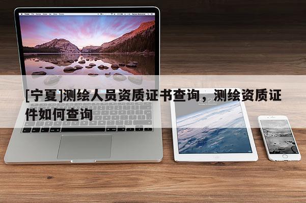 [寧夏]測(cè)繪人員資質(zhì)證書(shū)查詢(xún)，測(cè)繪資質(zhì)證件如何查詢(xún)
