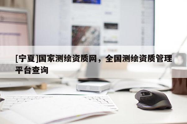 [寧夏]國(guó)家測(cè)繪資質(zhì)網(wǎng)，全國(guó)測(cè)繪資質(zhì)管理平臺(tái)查詢(xún)