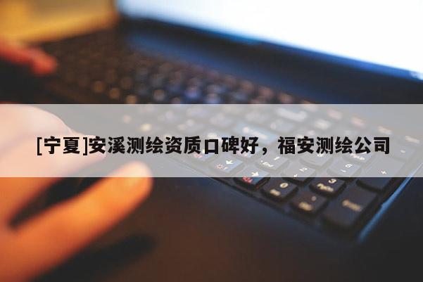 [寧夏]安溪測(cè)繪資質(zhì)口碑好，福安測(cè)繪公司